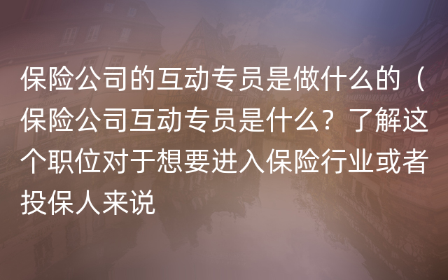 保险公司的互动专员是做什么的（保险公司互动专员是什么？了解这个职位对于想要进入保