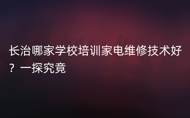 长治哪家学校培训家电维修技术好？一探究竟