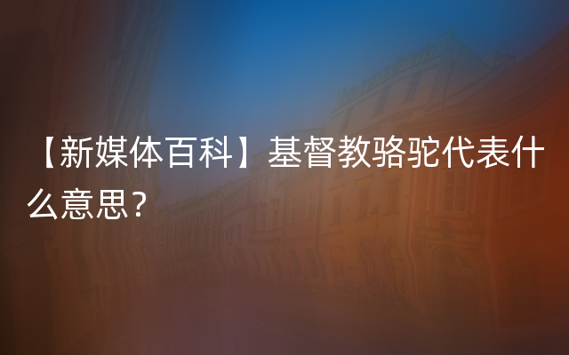 【新媒体百科】基督教骆驼代表什么意思？