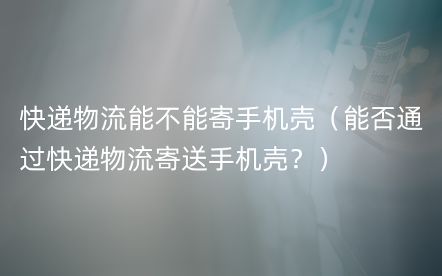 快递物流能不能寄手机壳（能否通过快递物流寄送手机壳？）