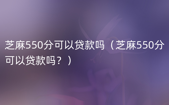 芝麻550分可以贷款吗（芝麻550分可以贷款吗？）