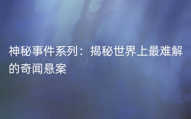 神秘事件系列：揭秘世界上最难解的奇闻悬案