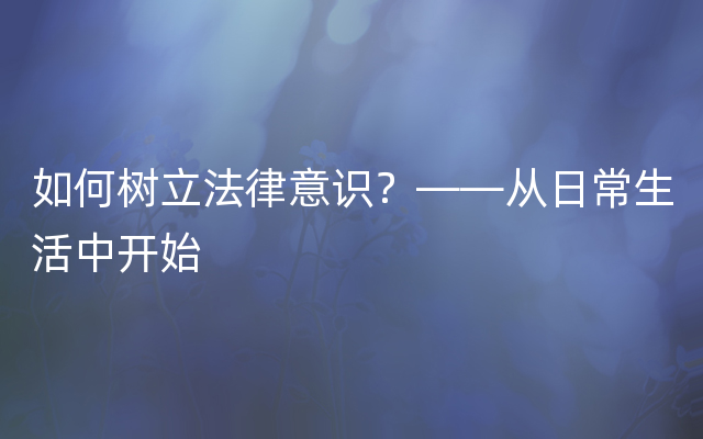 如何树立法律意识？——从日常生活中开始