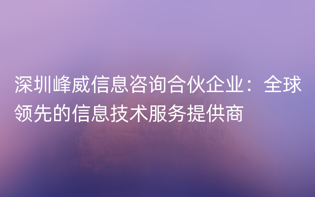 深圳峰威信息咨询合伙企业：全球领先的信息技术服