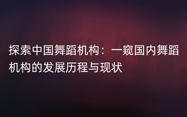 探索中国舞蹈机构：一窥国内舞蹈机构的发展历程与现状