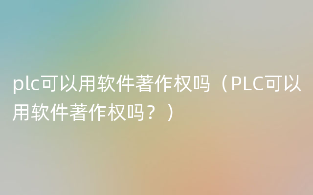 plc可以用软件著作权吗（PLC可以用软件著作权吗？）