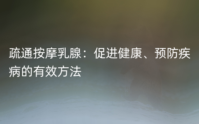 疏通按摩乳腺：促进健康、预防疾病的有效方法