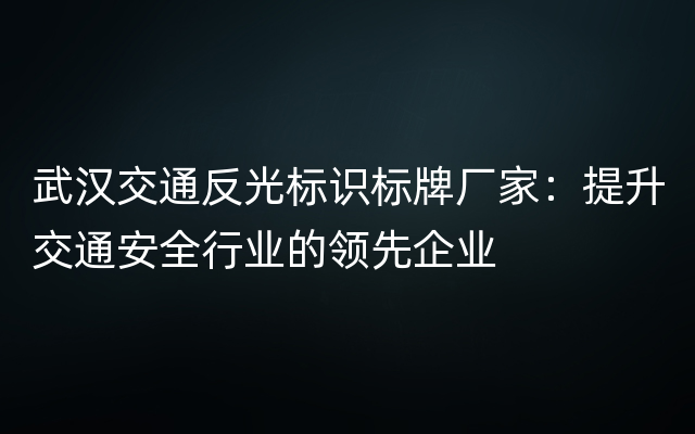 武汉交通反光标识标牌厂家：提升交通安全行业的领先企业