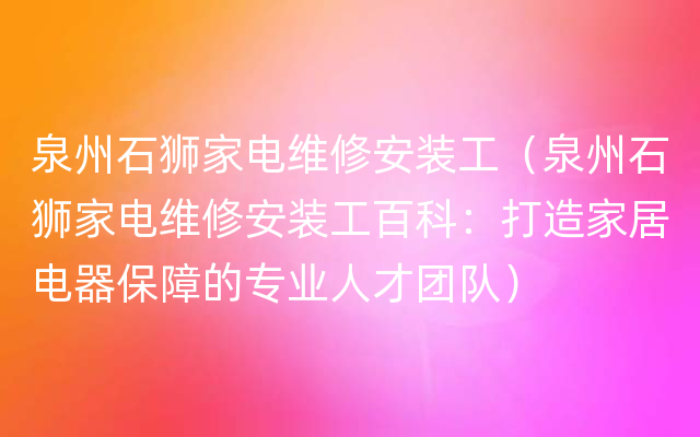 泉州石狮家电维修安装工（泉州石狮家电维修安装工百科：打造家居电器保障的专业人才团