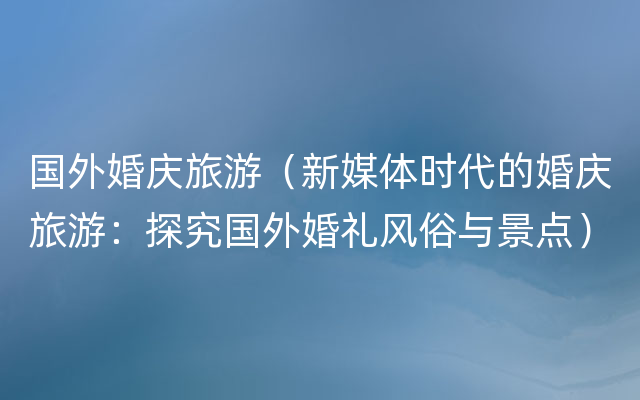 国外婚庆旅游（新媒体时代的婚庆旅游：探究国外婚礼风俗与景点）