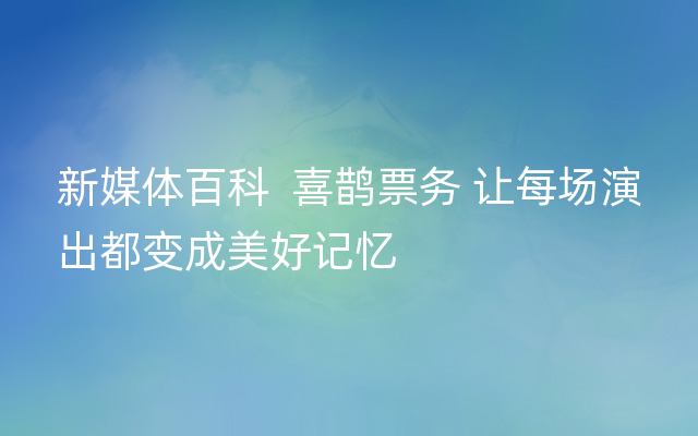 新媒体百科  喜鹊票务 让每场演出都变成美好记忆