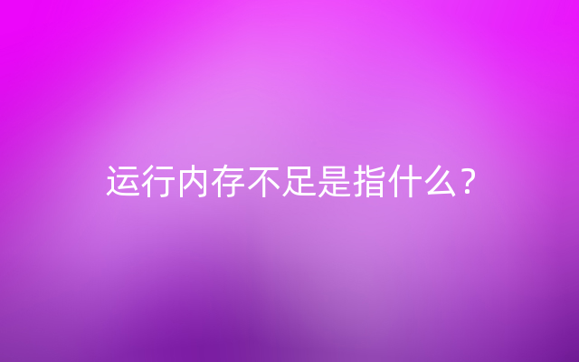 运行内存不足是指什么？