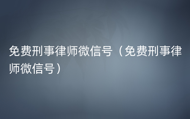 免费刑事律师微信号（免费刑事律师微信号）