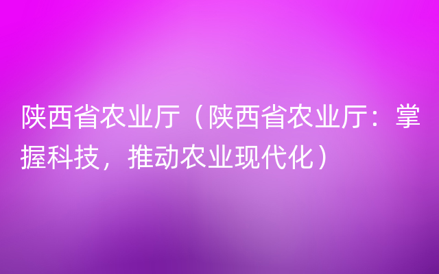 陕西省农业厅（陕西省农业厅：掌握科技，推动农业现代化）