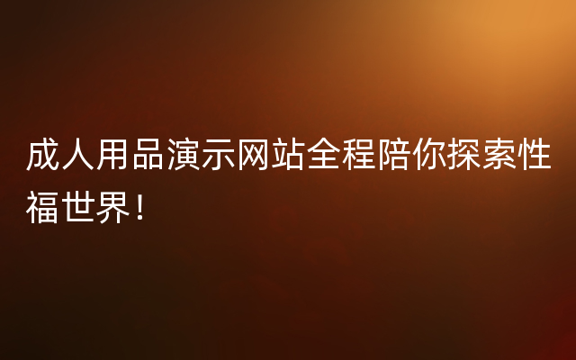 成人用品演示网站全程陪你探索性福世界！