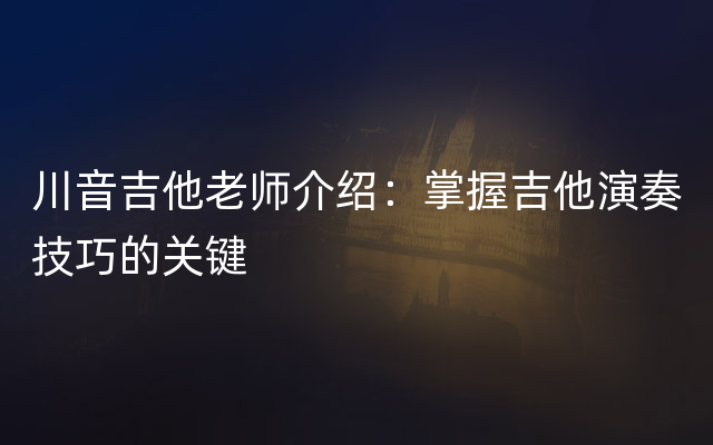 川音吉他老师介绍：掌握吉他演奏技巧的关键