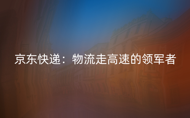 京东快递：物流走高速的领军者