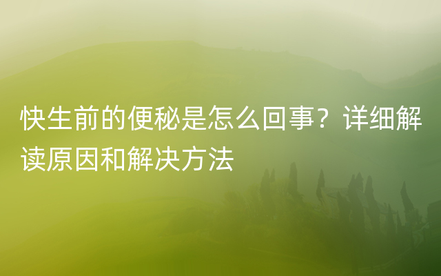 快生前的便秘是怎么回事？详细解读原因和解决方法