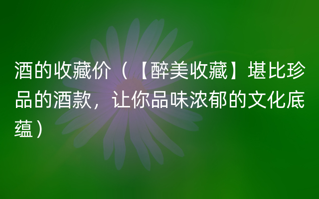 酒的收藏价（【醉美收藏】堪比珍品的酒款，让你品味浓郁的文化底蕴）