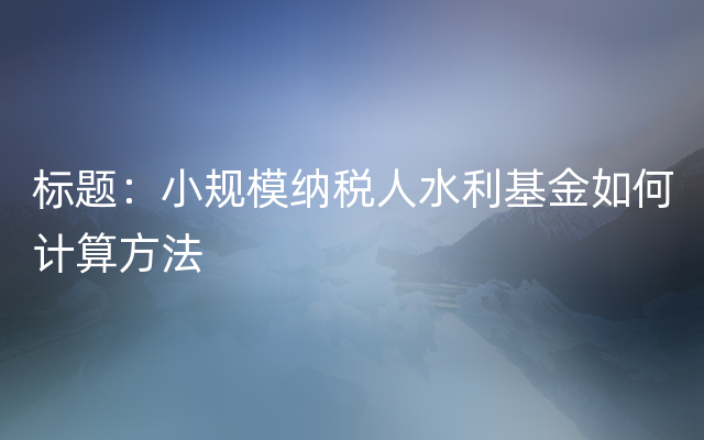 标题：小规模纳税人水利基金如何计算方法