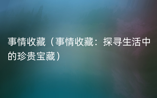 事情收藏（事情收藏：探寻生活中的珍贵宝藏）