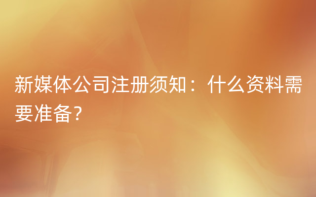 新媒体公司注册须知：什么资料需要准备？