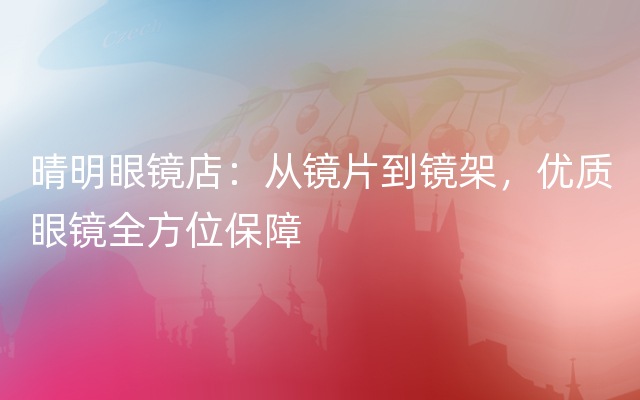 晴明眼镜店：从镜片到镜架，优质眼镜全方位保障