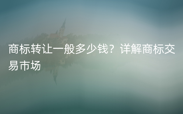 商标转让一般多少钱？详解商标交易市场