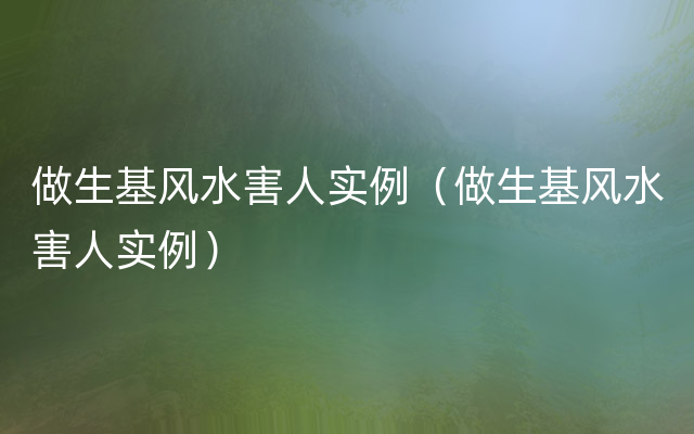 做生基风水害人实例（做生基风水害人实例）