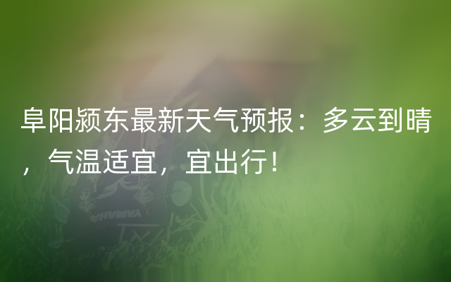 阜阳颍东最新天气预报：多云到晴，气温适宜，宜出行！