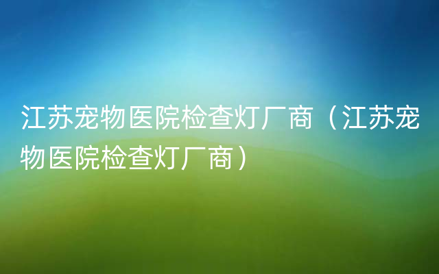 江苏宠物医院检查灯厂商（江苏宠物医院检查灯厂商）