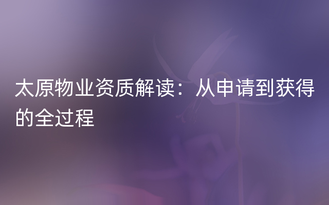 太原物业资质解读：从申请到获得的全过程