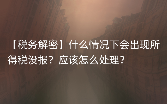 【税务解密】什么情况下会出现所得税没报？应该怎么处理？