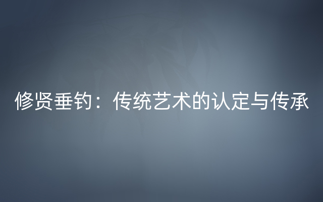 修贤垂钓：传统艺术的认定与传承