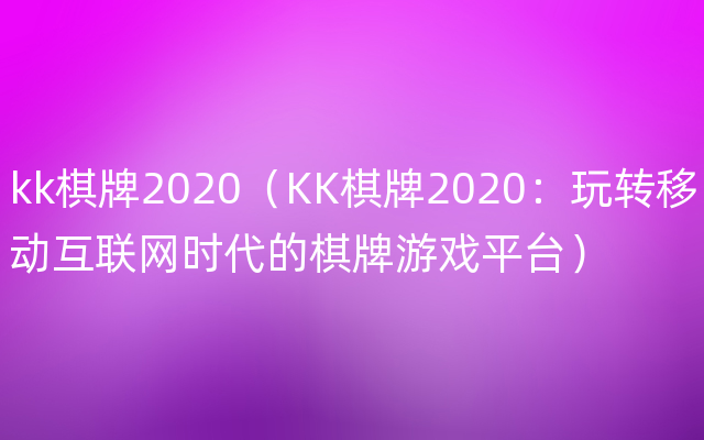 kk棋牌2020（KK棋牌2020：玩转移动互联网时代的棋牌游戏平台）