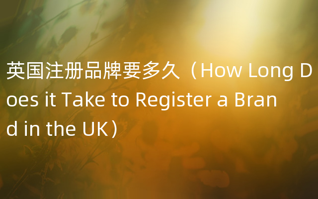 英国注册品牌要多久（How Long Does it Take to Register a Brand in the UK）