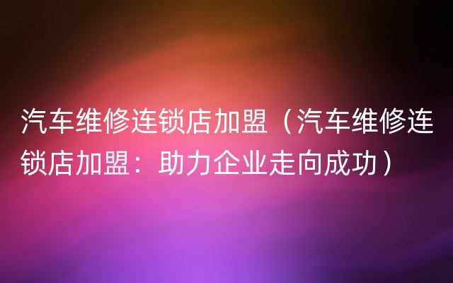 汽车维修连锁店加盟（汽车维修连锁店加盟：助力企业走向成功）