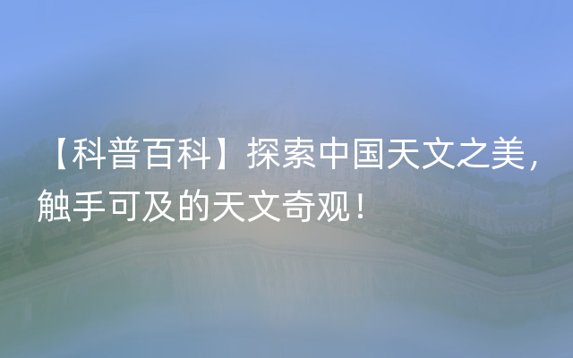 【科普百科】探索中国天文之美，触手可及的天文奇观！