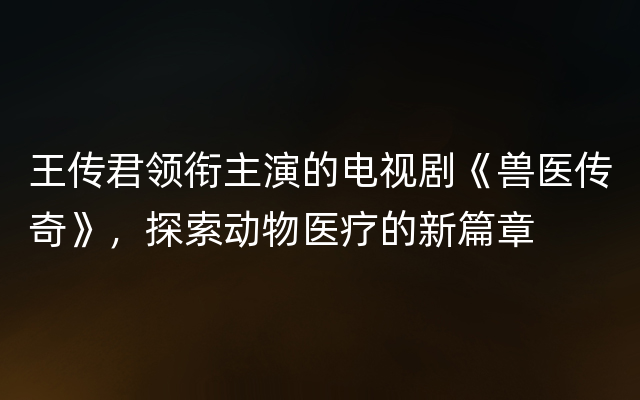 王传君领衔主演的电视剧《兽医传奇》，探索动物医疗的新篇章