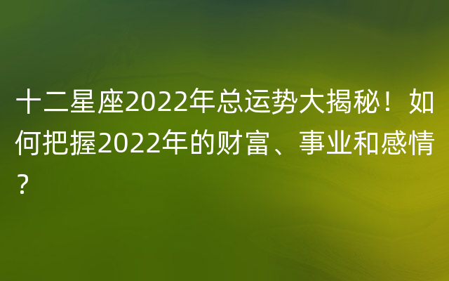 十二星座2022年总运势大揭秘！如何把握2022年的财富、事业和感情？