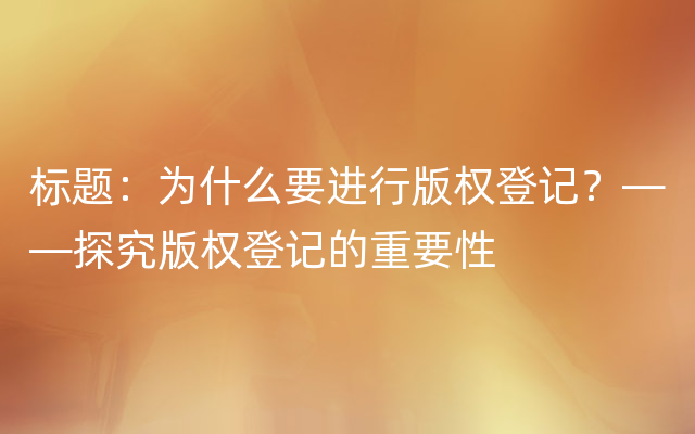 标题：为什么要进行版权登记？——探究版权登记的重要性