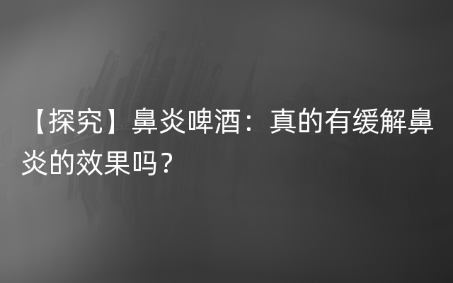 【探究】鼻炎啤酒：真的有缓解鼻炎的效果吗？