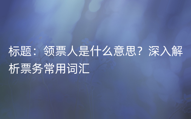 标题：领票人是什么意思？深入解析票务常用词汇