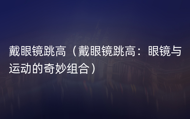 戴眼镜跳高（戴眼镜跳高：眼镜与运动的奇妙组合）