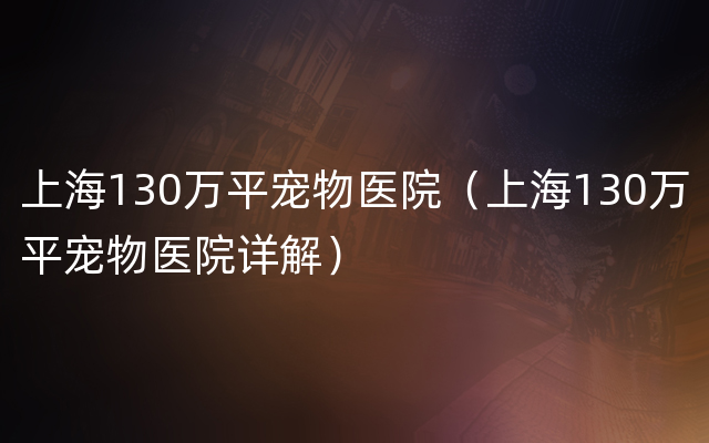 上海130万平宠物医院（上海130万平宠物医院详解）