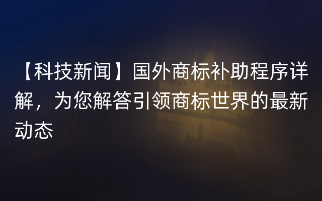 【科技新闻】国外商标补助程序详解，为您解答引领商标世界的最新动态