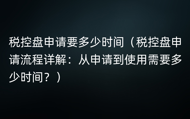 税控盘申请要多少时间（税控盘申请流程详解：从申请到使用需要多少时间？）