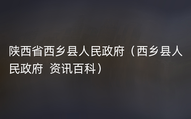 陕西省西乡县人民政府（西乡县人民政府  资讯百科）