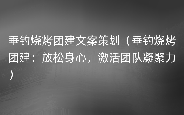 垂钓烧烤团建文案策划（垂钓烧烤团建：放松身心，激活团队凝聚力）