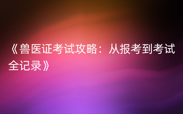 《兽医证考试攻略：从报考到考试全记录》